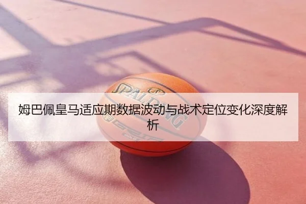 姆巴佩皇马适应期数据波动与战术定位变化深度解析