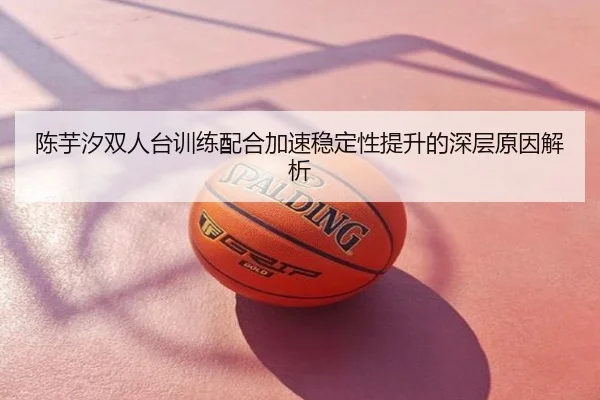 陈芋汐双人台训练配合加速稳定性提升的深层原因解析