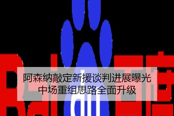 阿森纳敲定新援谈判进展曝光 中场重组思路全面升级