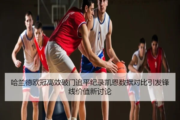 哈兰德欧冠高效破门追平纪录凯恩数据对比引发锋线价值新讨论
