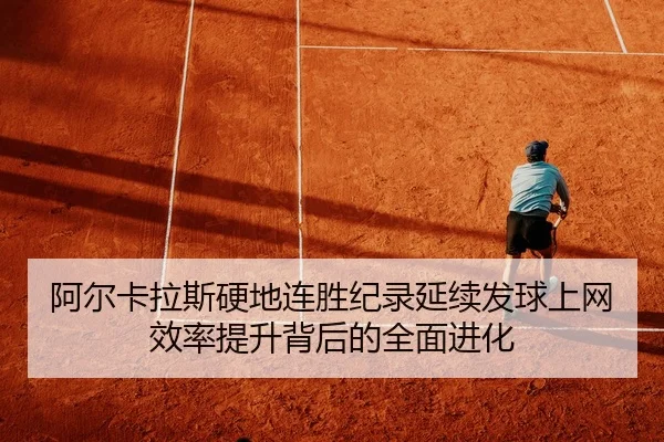 阿尔卡拉斯硬地连胜纪录延续发球上网效率提升背后的全面进化
