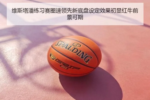 维斯塔潘练习赛圈速领先新底盘设定效果初显红牛前景可期