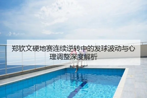 郑钦文硬地赛连续逆转中的发球波动与心理调整深度解析