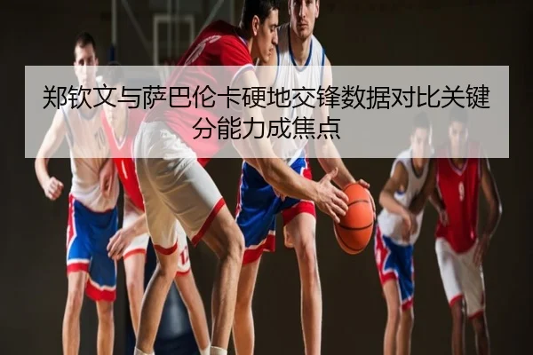 郑钦文与萨巴伦卡硬地交锋数据对比关键分能力成焦点